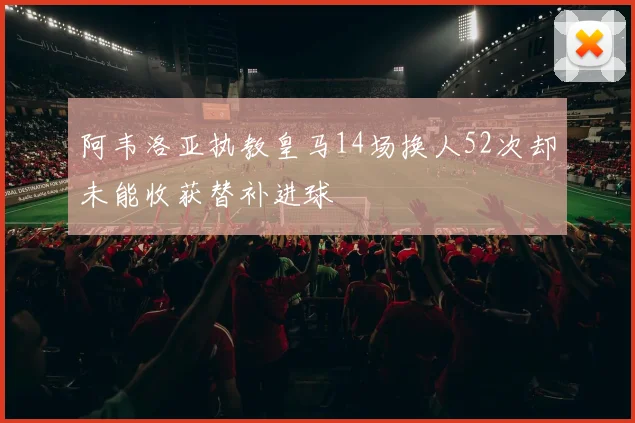 阿韦洛亚执教皇马14场换人52次却未能收获替补进球