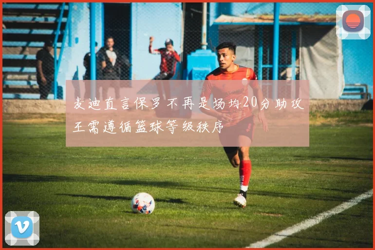 麦迪直言保罗不再是场均20分助攻王需遵循篮球等级秩序