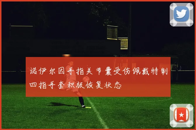 诺伊尔因手指关节囊受伤佩戴特制四指手套积极恢复状态