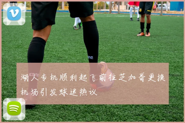 湖人专机顺利起飞前往芝加哥更换机场引发球迷热议