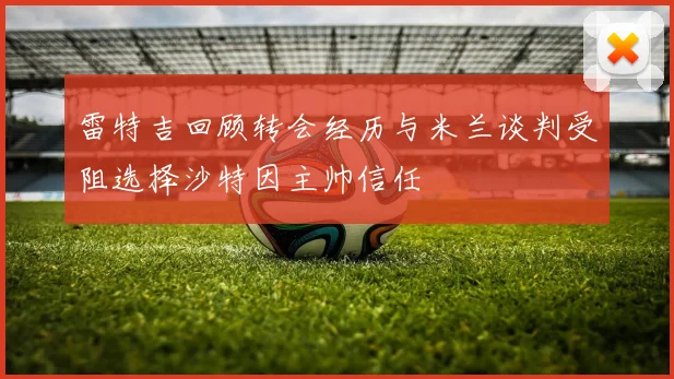 雷特吉回顾转会经历与米兰谈判受阻选择沙特因主帅信任