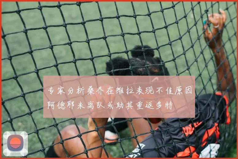 专家分析桑乔在维拉表现不佳原因阿德耶米离队或助其重返多特