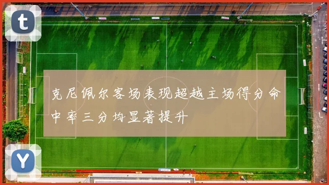 克尼佩尔客场表现超越主场得分命中率三分均显著提升