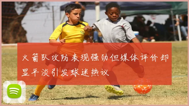 火箭队攻防表现强劲但媒体评价却显平淡引发球迷热议