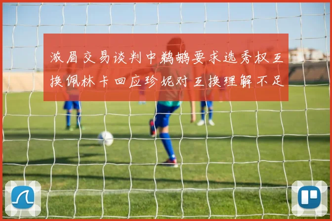 浓眉交易谈判中鹈鹕要求选秀权互换佩林卡回应珍妮对互换理解不足