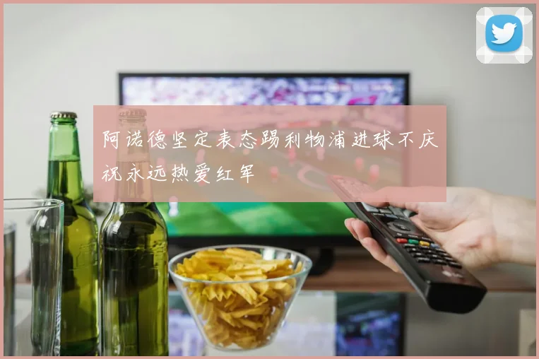 阿诺德坚定表态踢利物浦进球不庆祝永远热爱红军