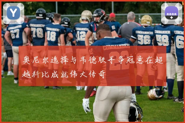 奥尼尔选择与韦德联手争冠意在超越科比成就伟大传奇