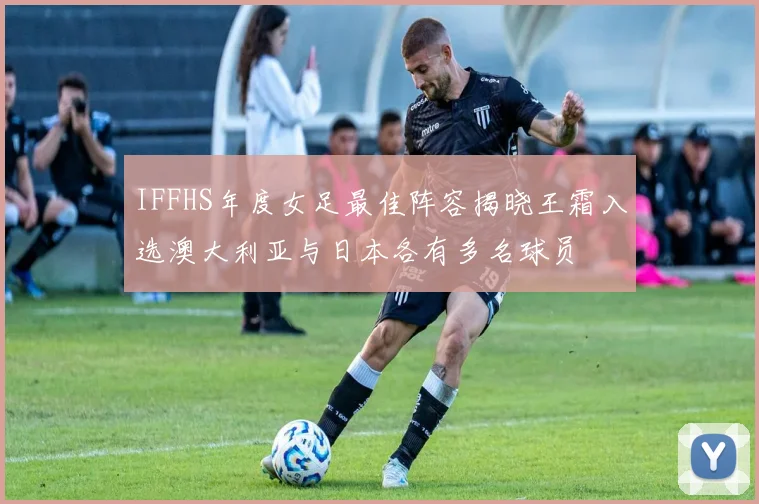 IFFHS年度女足最佳阵容揭晓王霜入选澳大利亚与日本各有多名球员