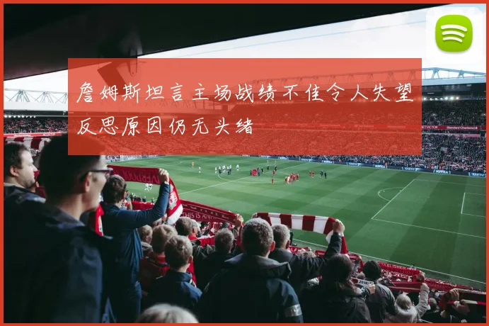 詹姆斯坦言主场战绩不佳令人失望反思原因仍无头绪