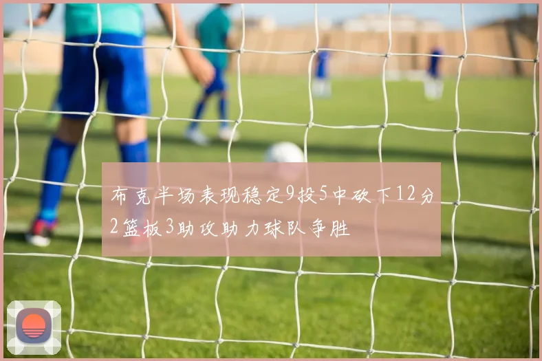 布克半场表现稳定9投5中砍下12分2篮板3助攻助力球队争胜