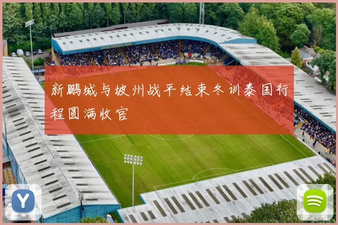 新鹏城与坡州战平结束冬训泰国行程圆满收官