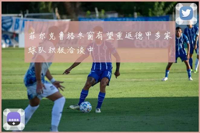 菲尔克鲁格冬窗有望重返德甲多家球队积极洽谈中