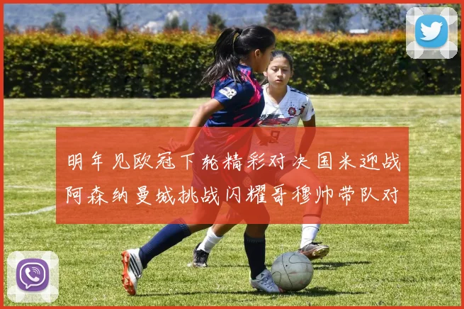 明年见欧冠下轮精彩对决国米迎战阿森纳曼城挑战闪耀哥穆帅带队对阵尤文