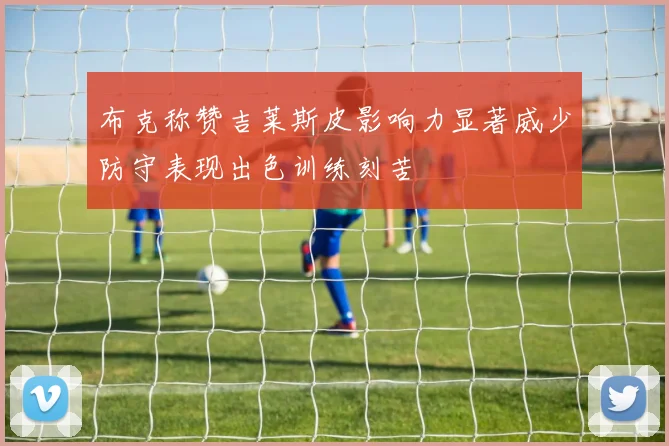 布克称赞吉莱斯皮影响力显著威少防守表现出色训练刻苦