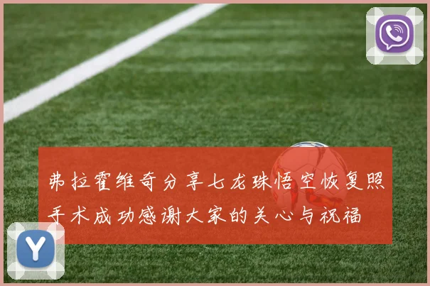 弗拉霍维奇分享七龙珠悟空恢复照手术成功感谢大家的关心与祝福