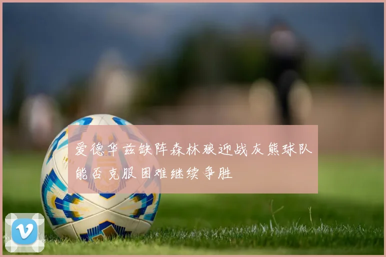 爱德华兹缺阵森林狼迎战灰熊球队能否克服困难继续争胜