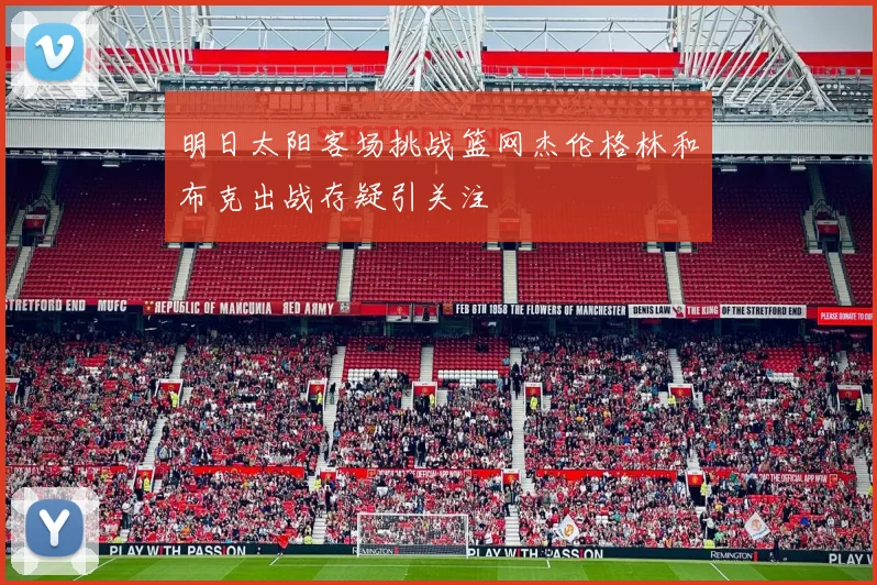 明日太阳客场挑战篮网杰伦格林和布克出战存疑引关注