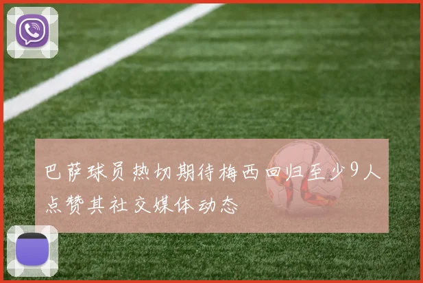 巴萨球员热切期待梅西回归至少9人点赞其社交媒体动态