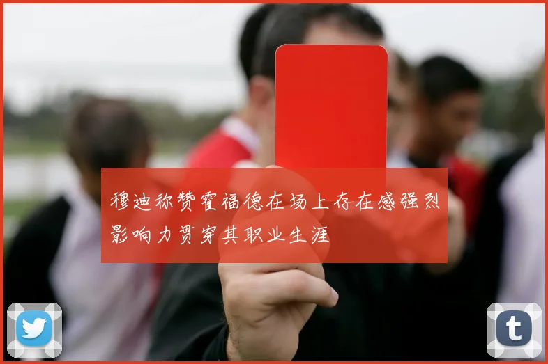 穆迪称赞霍福德在场上存在感强烈影响力贯穿其职业生涯