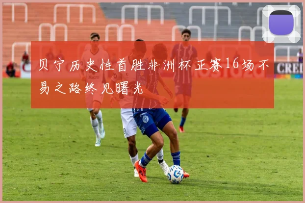 贝宁历史性首胜非洲杯正赛16场不易之路终见曙光
